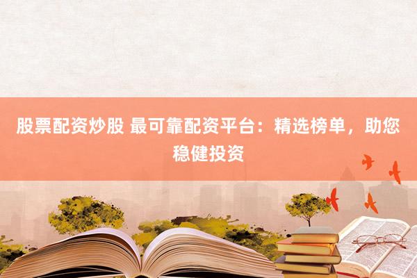股票配资炒股 最可靠配资平台：精选榜单，助您稳健投资