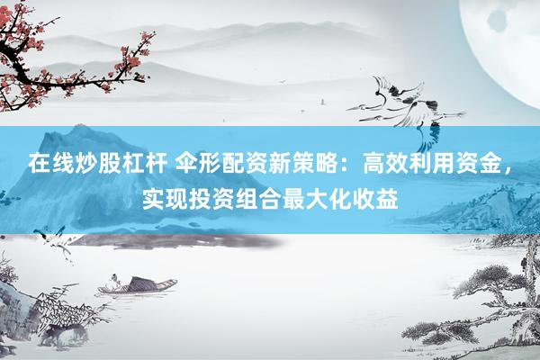 在线炒股杠杆 伞形配资新策略：高效利用资金，实现投资组合最大化收益