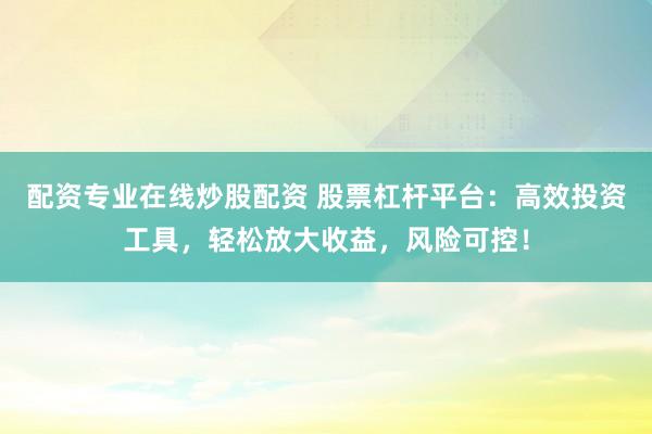 配资专业在线炒股配资 股票杠杆平台：高效投资工具，轻松放大收益，风险可控！