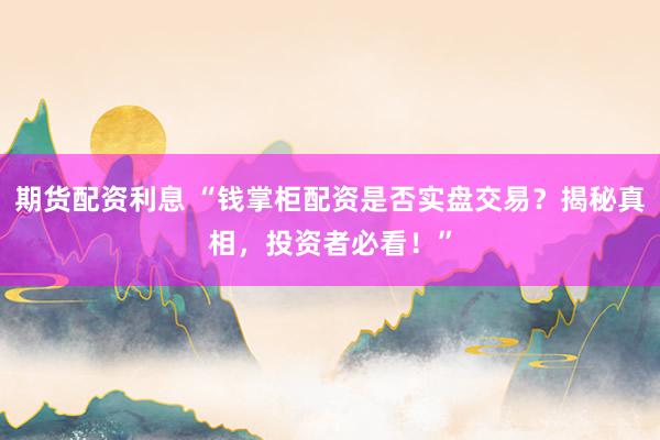 期货配资利息 “钱掌柜配资是否实盘交易？揭秘真相，投资者必看！”