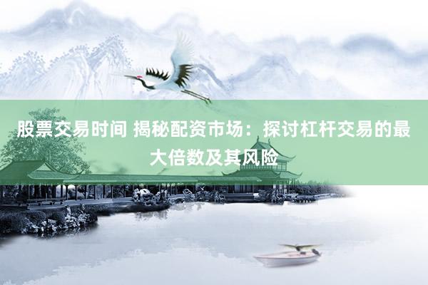 股票交易时间 揭秘配资市场：探讨杠杆交易的最大倍数及其风险
