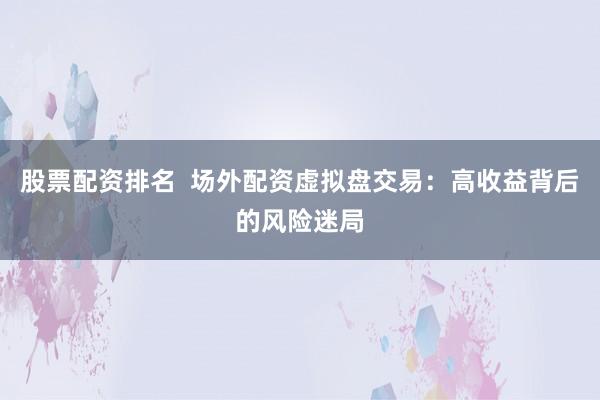 股票配资排名  场外配资虚拟盘交易：高收益背后的风险迷局