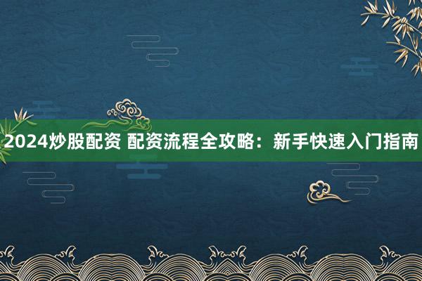 2024炒股配资 配资流程全攻略：新手快速入门指南