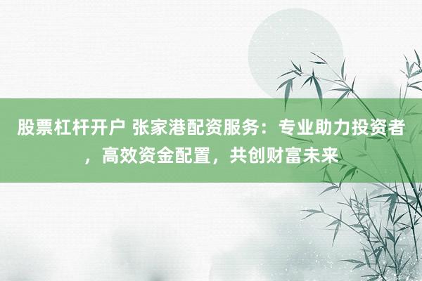 股票杠杆开户 张家港配资服务：专业助力投资者，高效资金配置，共创财富未来