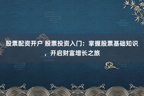 股票配资开户 股票投资入门：掌握股票基础知识，开启财富增长之旅