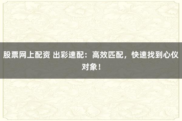 股票网上配资 出彩速配：高效匹配，快速找到心仪对象！