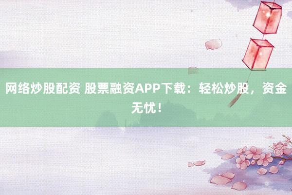 网络炒股配资 股票融资APP下载：轻松炒股，资金无忧！