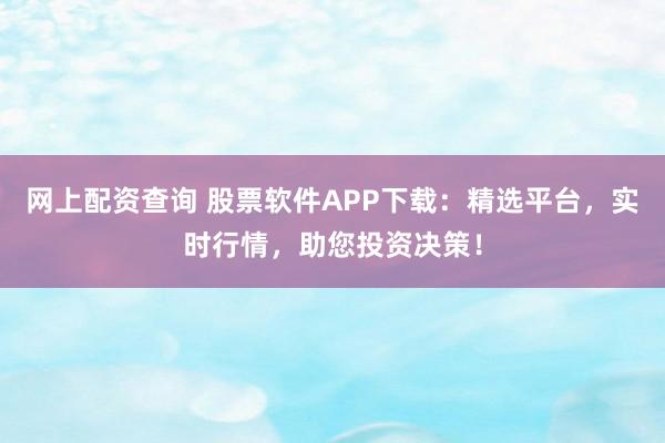 网上配资查询 股票软件APP下载：精选平台，实时行情，助您投资决策！