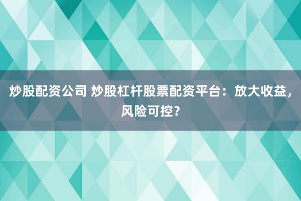 炒股配资公司 炒股杠杆股票配资平台：放大收益，风险可控？