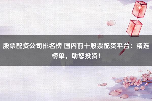 股票配资公司排名榜 国内前十股票配资平台：精选榜单，助您投资！