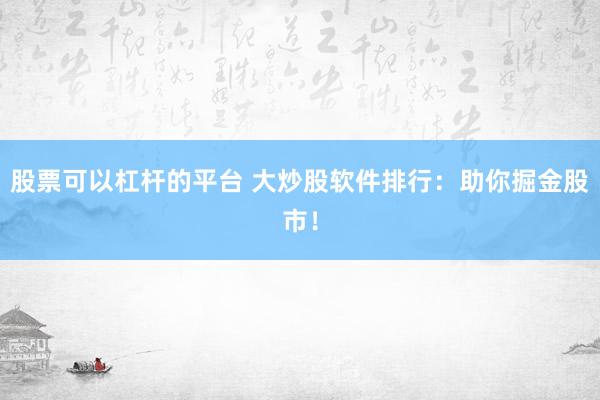 股票可以杠杆的平台 大炒股软件排行：助你掘金股市！