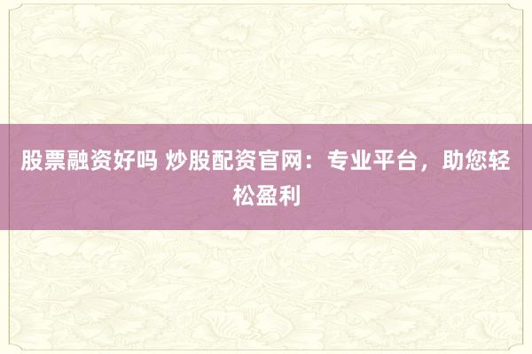 股票融资好吗 炒股配资官网：专业平台，助您轻松盈利