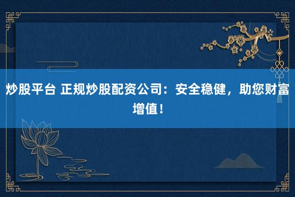 炒股平台 正规炒股配资公司：安全稳健，助您财富增值！