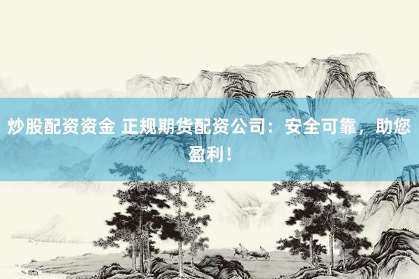炒股配资资金 正规期货配资公司：安全可靠，助您盈利！