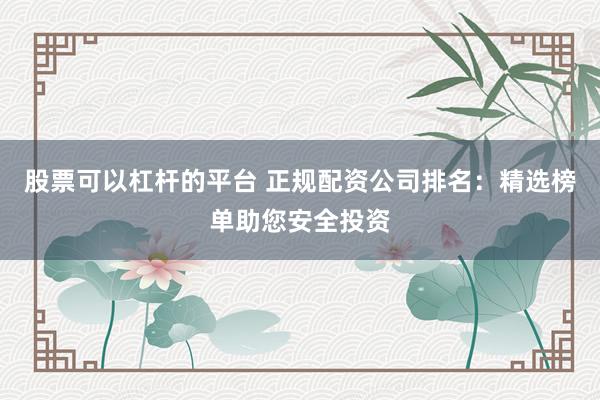 股票可以杠杆的平台 正规配资公司排名：精选榜单助您安全投资