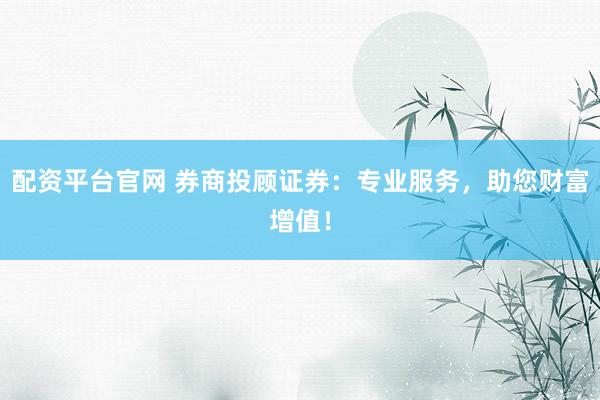 配资平台官网 券商投顾证券：专业服务，助您财富增值！