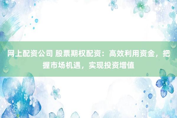 网上配资公司 股票期权配资：高效利用资金，把握市场机遇，实现投资增值