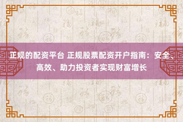 正规的配资平台 正规股票配资开户指南：安全、高效、助力投资者实现财富增长