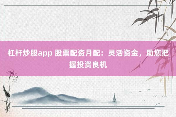杠杆炒股app 股票配资月配：灵活资金，助您把握投资良机