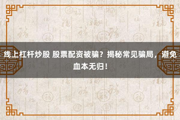 线上杠杆炒股 股票配资被骗？揭秘常见骗局，避免血本无归！