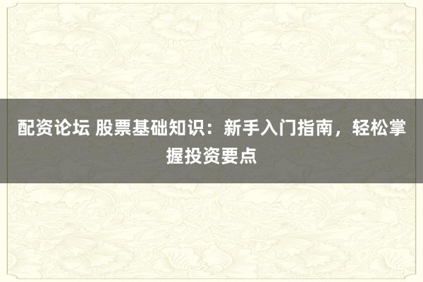 配资论坛 股票基础知识：新手入门指南，轻松掌握投资要点