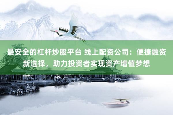 最安全的杠杆炒股平台 线上配资公司：便捷融资新选择，助力投资者实现资产增值梦想