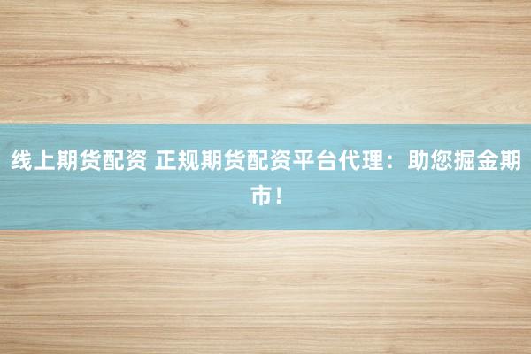 线上期货配资 正规期货配资平台代理：助您掘金期市！