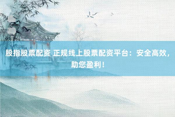 股指股票配资 正规线上股票配资平台：安全高效，助您盈利！