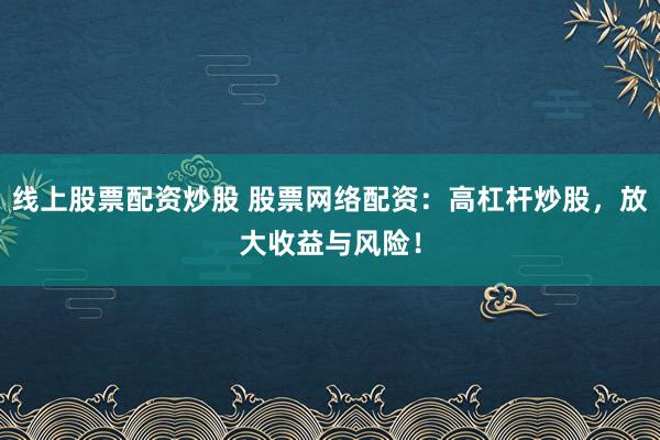 线上股票配资炒股 股票网络配资：高杠杆炒股，放大收益与风险！