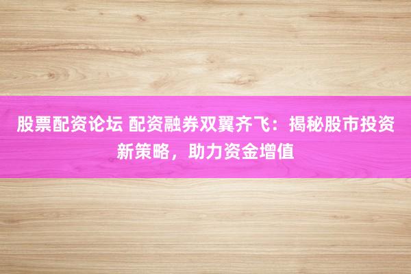 股票配资论坛 配资融券双翼齐飞：揭秘股市投资新策略，助力资金增值