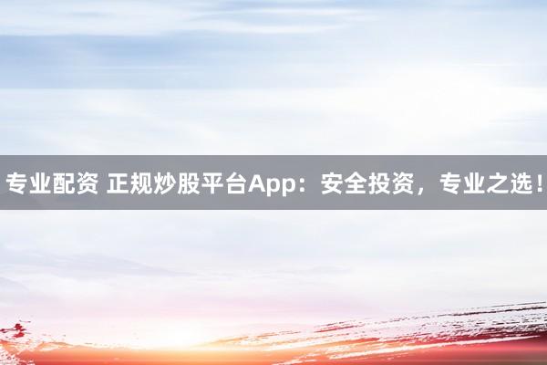 专业配资 正规炒股平台App：安全投资，专业之选！