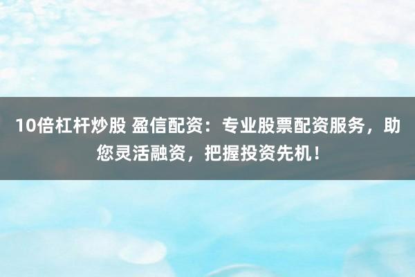 10倍杠杆炒股 盈信配资：专业股票配资服务，助您灵活融资，把握投资先机！