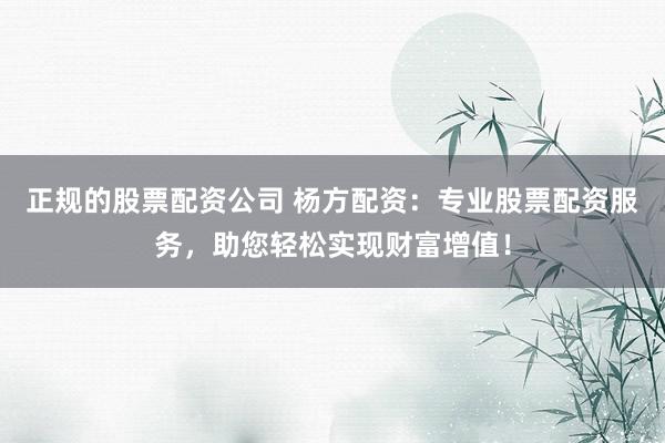 正规的股票配资公司 杨方配资：专业股票配资服务，助您轻松实现财富增值！