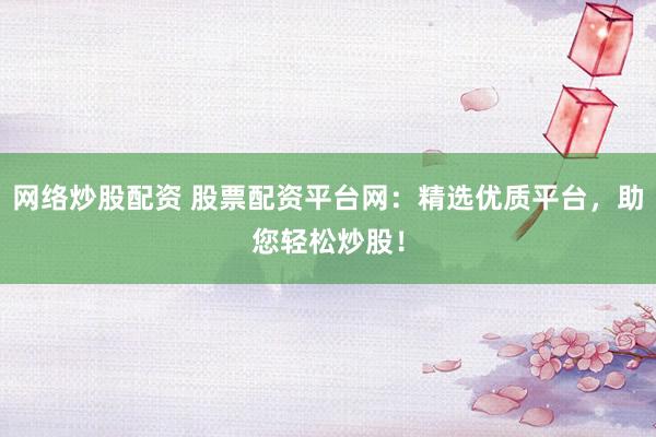 网络炒股配资 股票配资平台网：精选优质平台，助您轻松炒股！