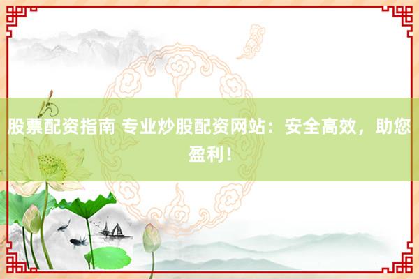 股票配资指南 专业炒股配资网站：安全高效，助您盈利！