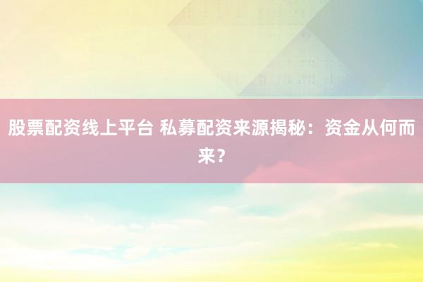 股票配资线上平台 私募配资来源揭秘：资金从何而来？