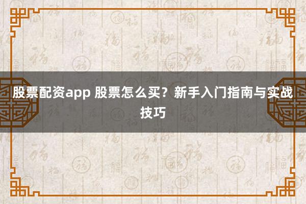 股票配资app 股票怎么买？新手入门指南与实战技巧