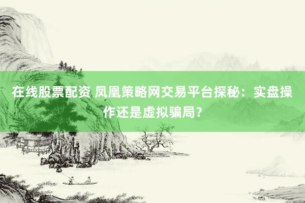 在线股票配资 凤凰策略网交易平台探秘：实盘操作还是虚拟骗局？