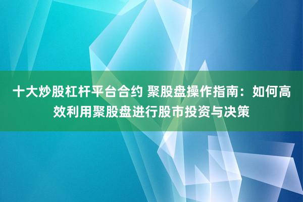 十大炒股杠杆平台合约 聚股盘操作指南：如何高效利用聚股盘进行股市投资与决策