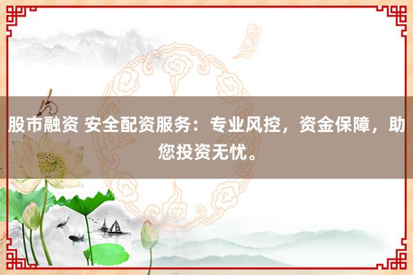 股市融资 安全配资服务：专业风控，资金保障，助您投资无忧。