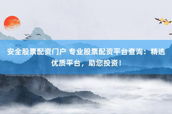 安全股票配资门户 专业股票配资平台查询：精选优质平台，助您投资！