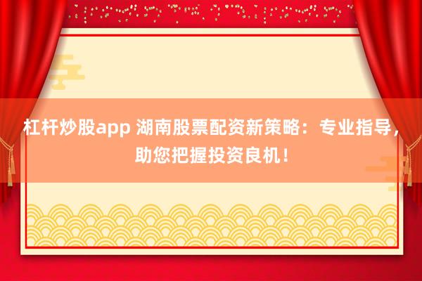 杠杆炒股app 湖南股票配资新策略：专业指导，助您把握投资良机！