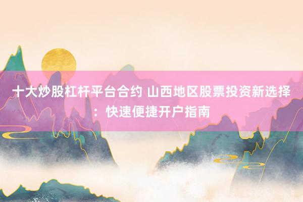 十大炒股杠杆平台合约 山西地区股票投资新选择：快速便捷开户指南