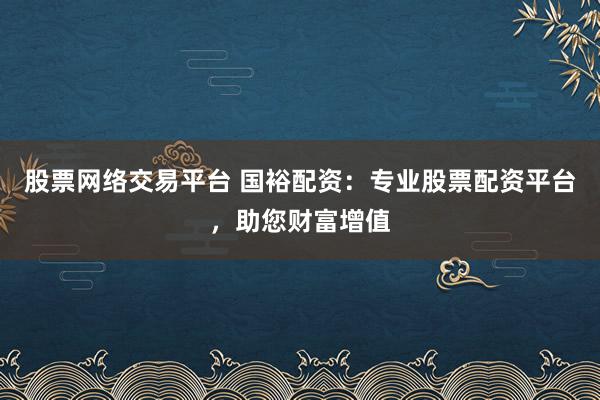 股票网络交易平台 国裕配资：专业股票配资平台，助您财富增值