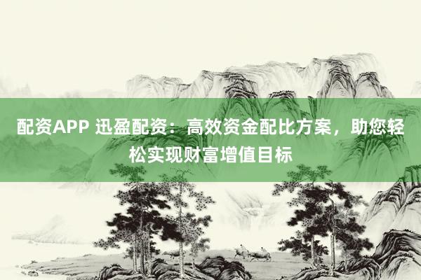配资APP 迅盈配资：高效资金配比方案，助您轻松实现财富增值目标