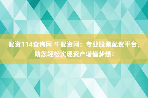 配资114查询网 牛配资网：专业股票配资平台，助您轻松实现资产增值梦想！