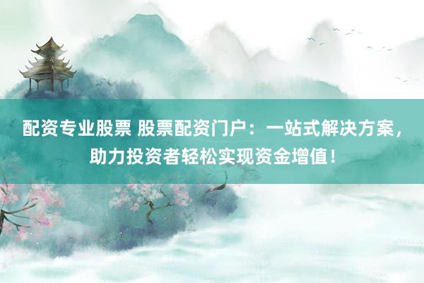 配资专业股票 股票配资门户：一站式解决方案，助力投资者轻松实现资金增值！