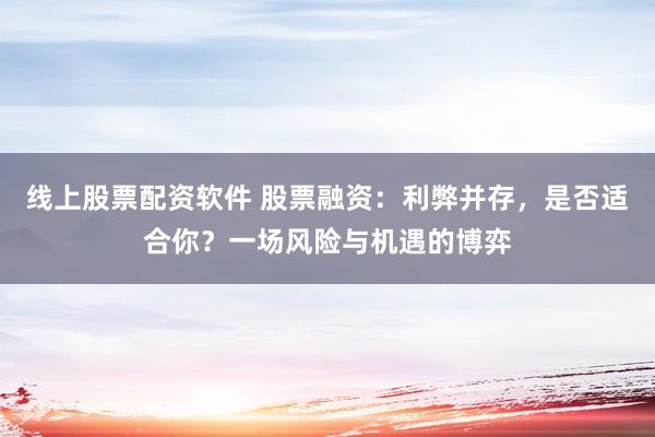 线上股票配资软件 股票融资：利弊并存，是否适合你？一场风险与机遇的博弈