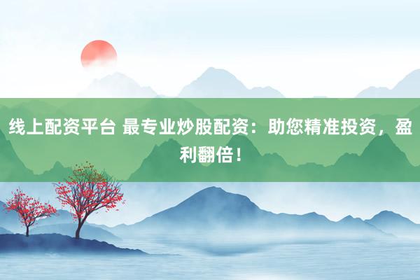 线上配资平台 最专业炒股配资：助您精准投资，盈利翻倍！