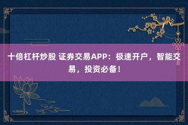 十倍杠杆炒股 证券交易APP：极速开户，智能交易，投资必备！